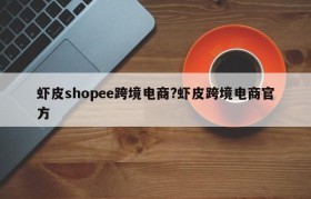 虾皮shopee跨境电商?虾皮跨境电商官方
