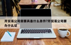 开贸易公司需要具备什么条件?开贸易公司要办什么证