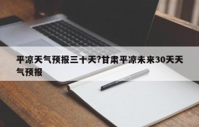 平凉天气预报三十天?甘肃平凉未来30天天气预报