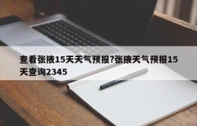 查看张掖15天天气预报?张掖天气预报15天查询2345