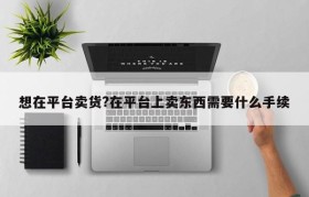 想在平台卖货?在平台上卖东西需要什么手续