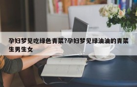 孕妇梦见吃绿色青菜?孕妇梦见绿油油的青菜生男生女