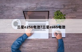 三星e258电池?三星es65电池