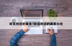 故宫附近的美食?故宫附近的美食小吃